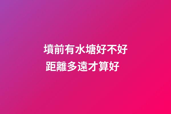 墳前有水塘好不好 距離多遠才算好